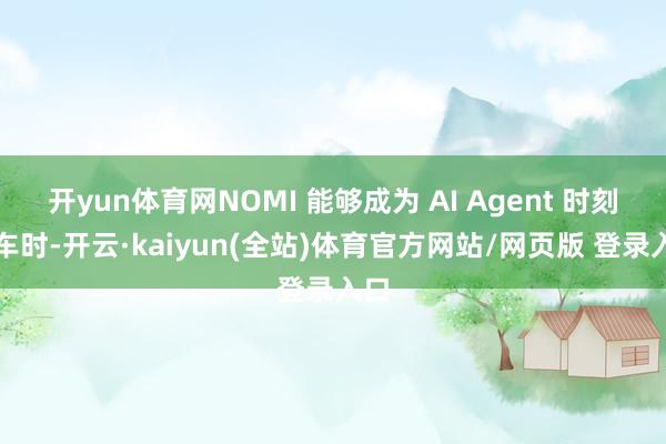 开yun体育网NOMI 能够成为 AI Agent 时刻上车时-开云·kaiyun(全站)体育官方网站/网页版 登录入口