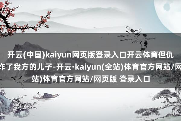 开云(中国)kaiyun网页版登录入口开云体育但仇东说念主却勒诈了我方的儿子-开云·kaiyun(全站)体育官方网站/网页版 登录入口