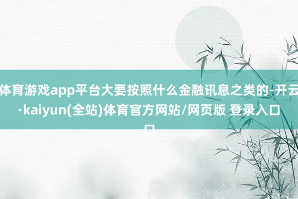体育游戏app平台大要按照什么金融讯息之类的-开云·kaiyun(全站)体育官方网站/网页版 登录入口