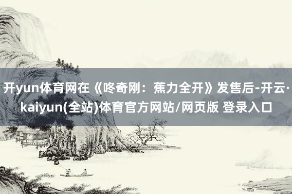 开yun体育网在《咚奇刚：蕉力全开》发售后-开云·kaiyun(全站)体育官方网站/网页版 登录入口