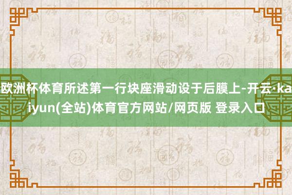 欧洲杯体育所述第一行块座滑动设于后膜上-开云·kaiyun(全站)体育官方网站/网页版 登录入口
