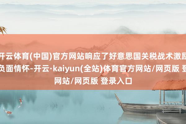 开云体育(中国)官方网站响应了好意思国关税战术激励的巨匠负面情怀-开云·kaiyun(全站)体育官方网站/网页版 登录入口