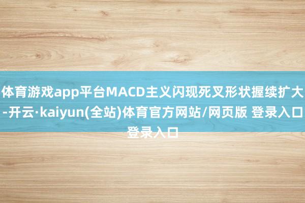 体育游戏app平台MACD主义闪现死叉形状握续扩大-开云·kaiyun(全站)体育官方网站/网页版 登录入口
