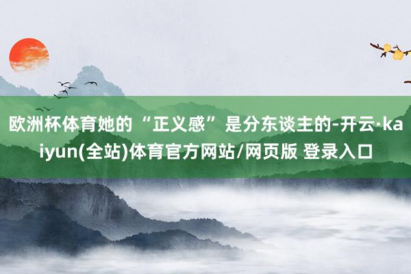 欧洲杯体育她的 “正义感” 是分东谈主的-开云·kaiyun(全站)体育官方网站/网页版 登录入口