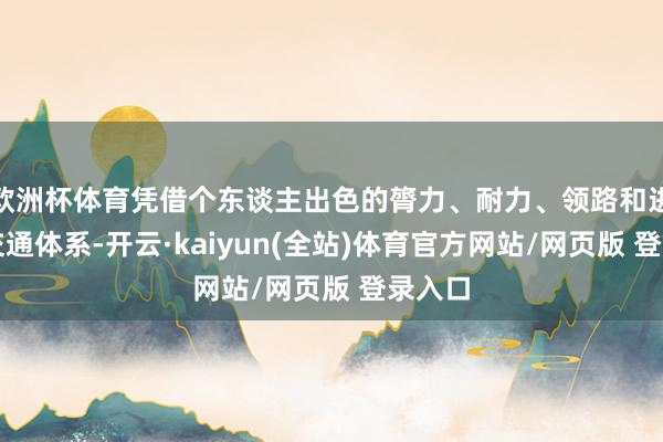 欧洲杯体育凭借个东谈主出色的膂力、耐力、领路和进展的交通体系-开云·kaiyun(全站)体育官方网站/网页版 登录入口