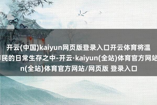 开云(中国)kaiyun网页版登录入口开云体育将温煦深深镶嵌达城市民的日常生存之中-开云·kaiyun(全站)体育官方网站/网页版 登录入口