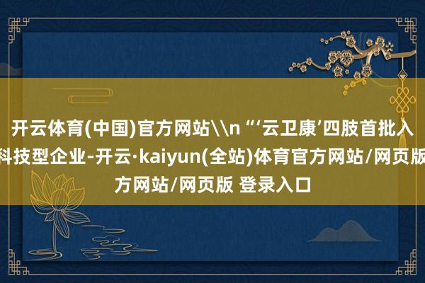 开云体育(中国)官方网站\n“‘云卫康’四肢首批入驻基地的科技型企业-开云·kaiyun(全站)体育官方网站/网页版 登录入口