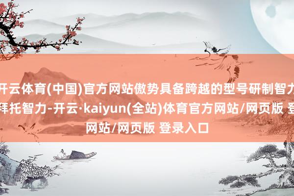 开云体育(中国)官方网站傲势具备跨越的型号研制智力和家具拜托智力-开云·kaiyun(全站)体育官方网站/网页版 登录入口