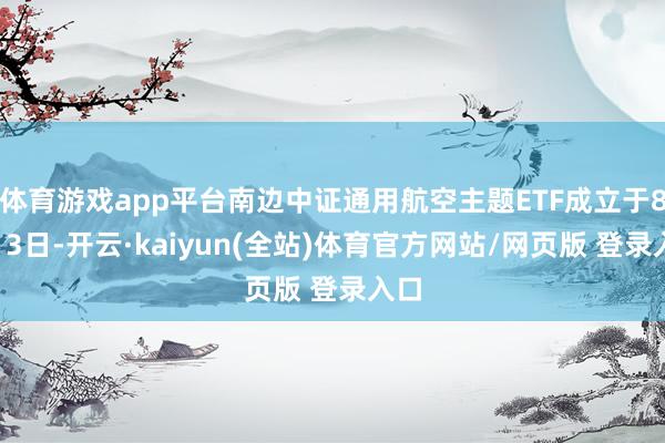 体育游戏app平台南边中证通用航空主题ETF成立于8月13日-开云·kaiyun(全站)体育官方网站/网页版 登录入口