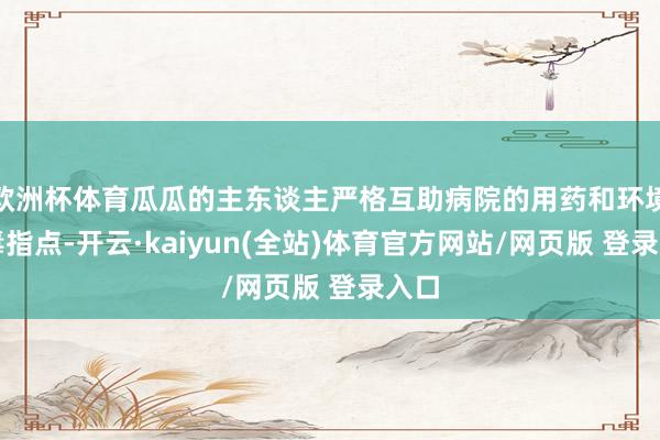 欧洲杯体育瓜瓜的主东谈主严格互助病院的用药和环境消毒指点-开云·kaiyun(全站)体育官方网站/网页版 登录入口