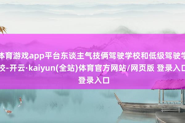 体育游戏app平台东谈主气技俩驾驶学校和低级驾驶学校-开云·kaiyun(全站)体育官方网站/网页版 登录入口