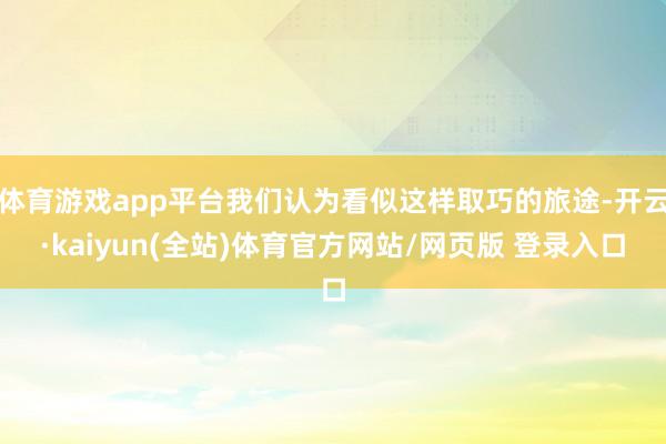 体育游戏app平台我们认为看似这样取巧的旅途-开云·kaiyun(全站)体育官方网站/网页版 登录入口