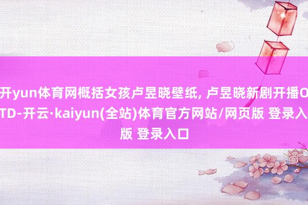 开yun体育网概括女孩卢昱晓壁纸, 卢昱晓新剧开播OOTD-开云·kaiyun(全站)体育官方网站/网页版 登录入口