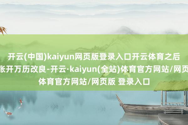 开云(中国)kaiyun网页版登录入口开云体育之后便大刀阔斧张开万历改良-开云·kaiyun(全站)体育官方网站/网页版 登录入口