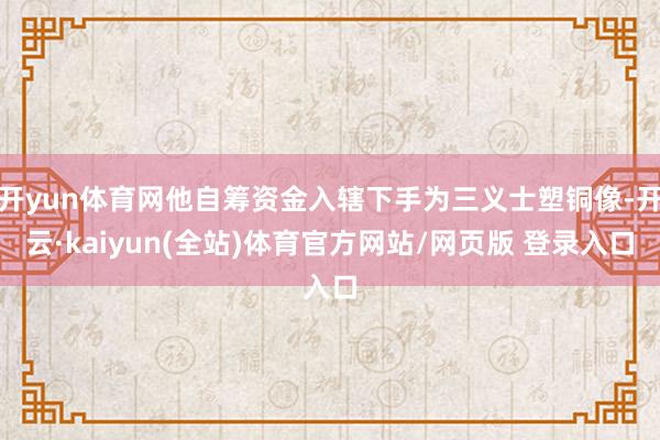 开yun体育网他自筹资金入辖下手为三义士塑铜像-开云·kaiyun(全站)体育官方网站/网页版 登录入口