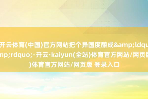 开云体育(中国)官方网站把个异国度酿成&ldquo;填旋&rdquo;-开云·kaiyun(全站)体育官方网站/网页版 登录入口