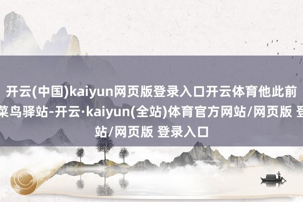 开云(中国)kaiyun网页版登录入口开云体育他此前是作念菜鸟驿站-开云·kaiyun(全站)体育官方网站/网页版 登录入口
