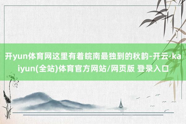 开yun体育网这里有着皖南最独到的秋韵-开云·kaiyun(全站)体育官方网站/网页版 登录入口