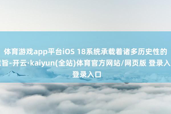 体育游戏app平台iOS 18系统承载着诸多历史性的意旨-开云·kaiyun(全站)体育官方网站/网页版 登录入口