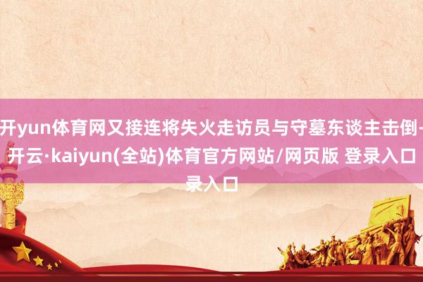 开yun体育网又接连将失火走访员与守墓东谈主击倒-开云·kaiyun(全站)体育官方网站/网页版 登录入口