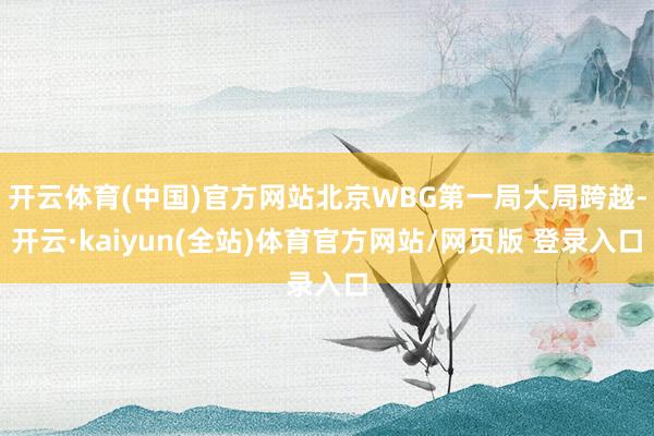 开云体育(中国)官方网站北京WBG第一局大局跨越-开云·kaiyun(全站)体育官方网站/网页版 登录入口