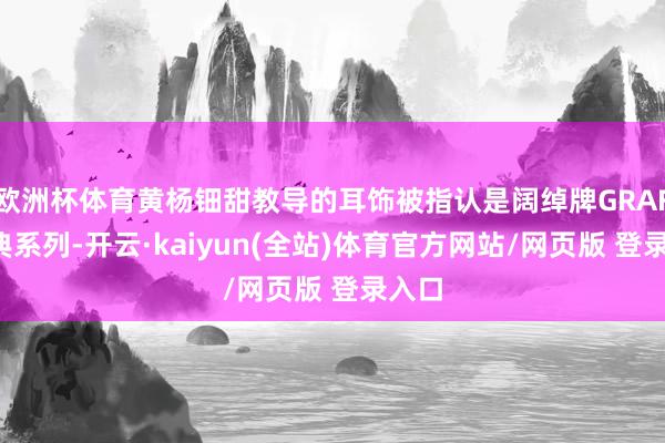 欧洲杯体育黄杨钿甜教导的耳饰被指认是阔绰牌GRAFF经典系列-开云·kaiyun(全站)体育官方网站/网页版 登录入口