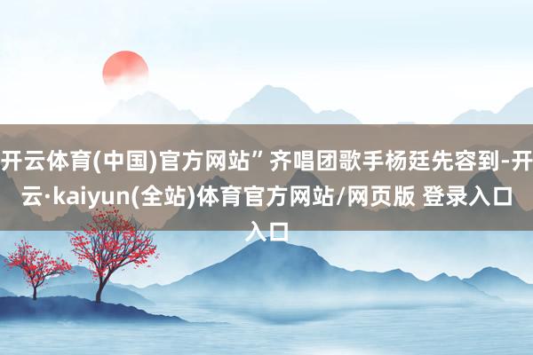 开云体育(中国)官方网站”齐唱团歌手杨廷先容到-开云·kaiyun(全站)体育官方网站/网页版 登录入口
