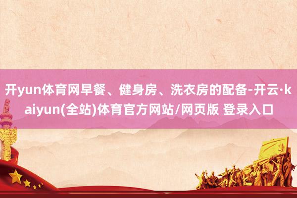 开yun体育网早餐、健身房、洗衣房的配备-开云·kaiyun(全站)体育官方网站/网页版 登录入口