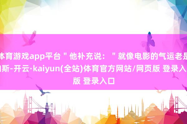 体育游戏app平台＂他补充说：＂就像电影的气运老是如斯-开云·kaiyun(全站)体育官方网站/网页版 登录入口