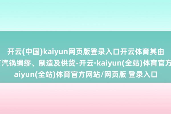 开云(中国)kaiyun网页版登录入口开云体育其由东方电气集团旗下东方汽锅绸缪、制造及供货-开云·kaiyun(全站)体育官方网站/网页版 登录入口