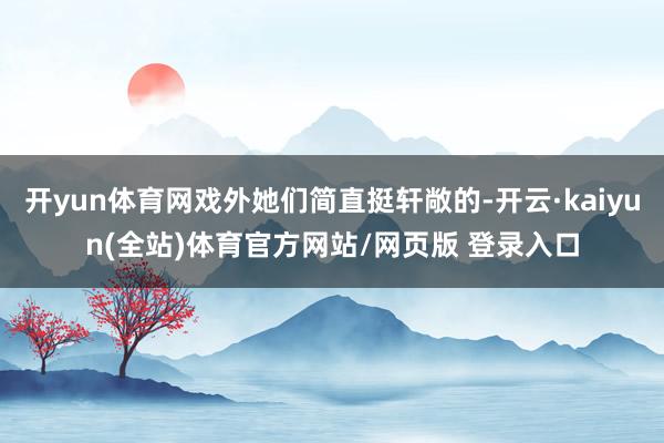 开yun体育网戏外她们简直挺轩敞的-开云·kaiyun(全站)体育官方网站/网页版 登录入口