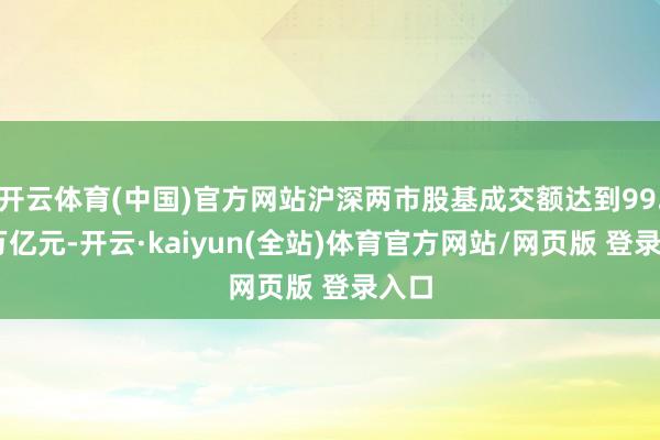 开云体育(中国)官方网站沪深两市股基成交额达到99.55万亿元-开云·kaiyun(全站)体育官方网站/网页版 登录入口