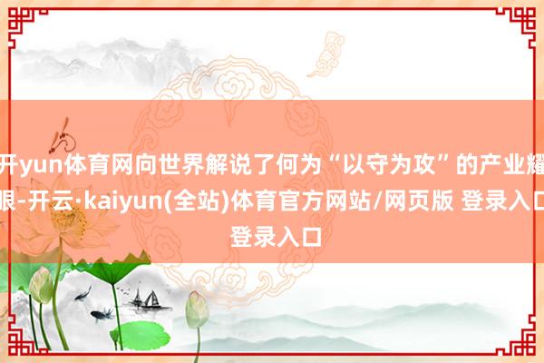 开yun体育网向世界解说了何为“以守为攻”的产业耀眼-开云·kaiyun(全站)体育官方网站/网页版 登录入口