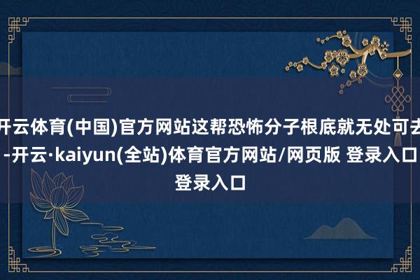 开云体育(中国)官方网站这帮恐怖分子根底就无处可去-开云·kaiyun(全站)体育官方网站/网页版 登录入口