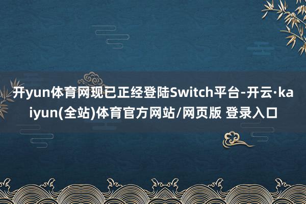 开yun体育网现已正经登陆Switch平台-开云·kaiyun(全站)体育官方网站/网页版 登录入口