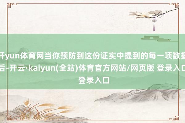 开yun体育网当你预防到这份证实中提到的每一项数据后-开云·kaiyun(全站)体育官方网站/网页版 登录入口