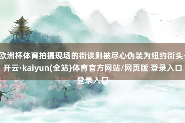 欧洲杯体育拍摄现场的街谈则被尽心伪装为纽约街头-开云·kaiyun(全站)体育官方网站/网页版 登录入口