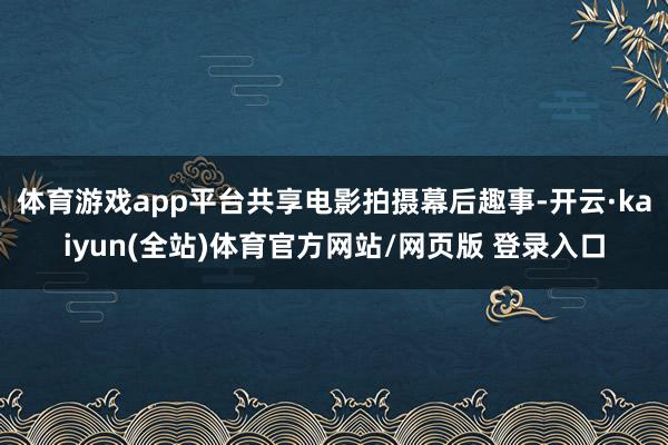 体育游戏app平台共享电影拍摄幕后趣事-开云·kaiyun(全站)体育官方网站/网页版 登录入口