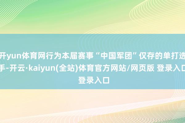 开yun体育网行为本届赛事“中国军团”仅存的单打选手-开云·kaiyun(全站)体育官方网站/网页版 登录入口