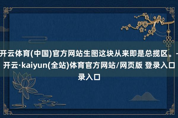 开云体育(中国)官方网站生图这块从来即是总揽区。-开云·kaiyun(全站)体育官方网站/网页版 登录入口