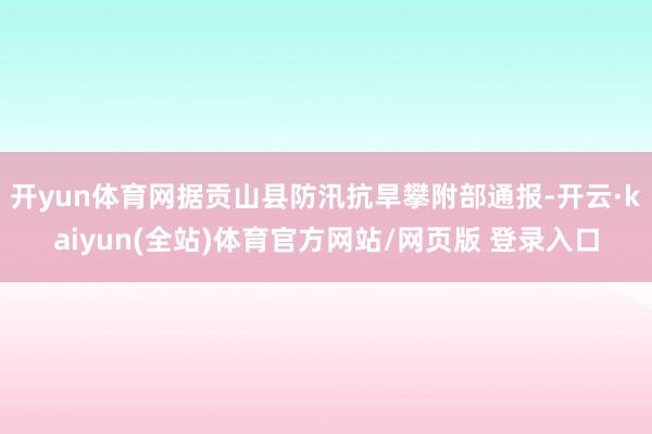 开yun体育网据贡山县防汛抗旱攀附部通报-开云·kaiyun(全站)体育官方网站/网页版 登录入口