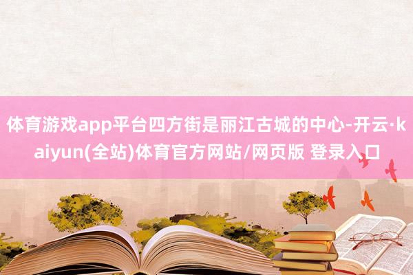 体育游戏app平台四方街是丽江古城的中心-开云·kaiyun(全站)体育官方网站/网页版 登录入口