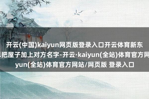 开云(中国)kaiyun网页版登录入口开云体育新东说念主领完成婚证思把屋子加上对方名字-开云·kaiyun(全站)体育官方网站/网页版 登录入口