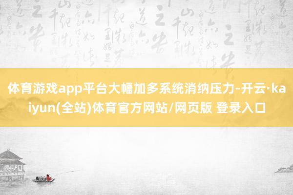 体育游戏app平台大幅加多系统消纳压力-开云·kaiyun(全站)体育官方网站/网页版 登录入口