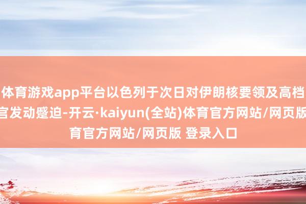 体育游戏app平台以色列于次日对伊朗核要领及高档军事迷惑官发动蹙迫-开云·kaiyun(全站)体育官方网站/网页版 登录入口