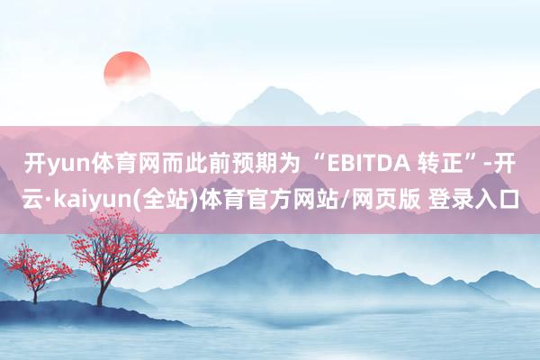 开yun体育网而此前预期为 “EBITDA 转正”-开云·kaiyun(全站)体育官方网站/网页版 登录入口