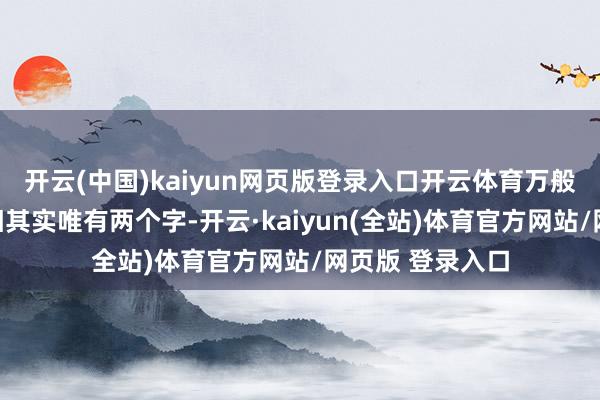 开云(中国)kaiyun网页版登录入口开云体育万般矛盾背后的真相其实唯有两个字-开云·kaiyun(全站)体育官方网站/网页版 登录入口