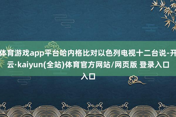 体育游戏app平台哈内格比对以色列电视十二台说-开云·kaiyun(全站)体育官方网站/网页版 登录入口