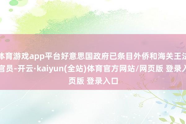 体育游戏app平台好意思国政府已条目外侨和海关王法局官员-开云·kaiyun(全站)体育官方网站/网页版 登录入口