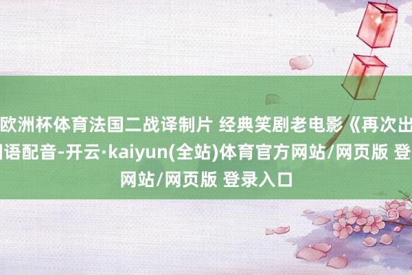 欧洲杯体育法国二战译制片 经典笑剧老电影《再次出险》国语配音-开云·kaiyun(全站)体育官方网站/网页版 登录入口